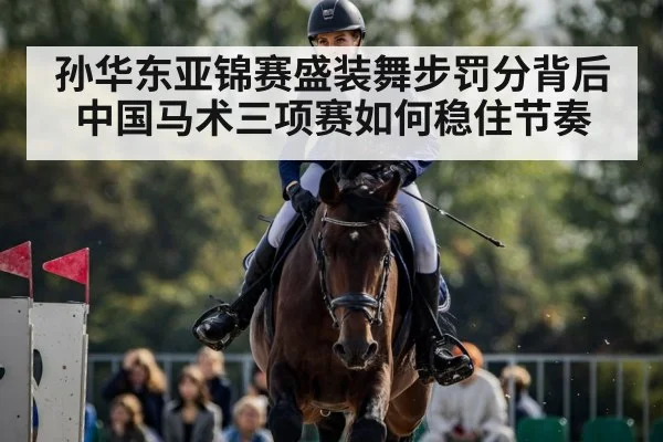 孙华东亚锦赛盛装舞步罚分背后中国马术三项赛如何稳住节奏