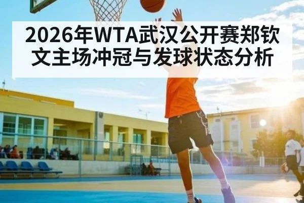 2026年WTA武汉公开赛郑钦文主场冲冠与发球状态分析