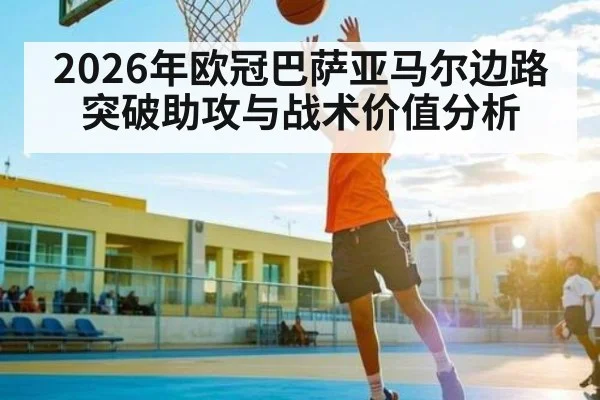 2026年欧冠巴萨亚马尔边路突破助攻与战术价值分析