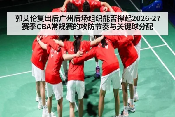 郭艾伦复出后广州后场组织能否撑起2026-27赛季CBA常规赛的攻防节奏与关键球分配